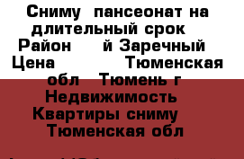 Сниму  пансеонат на длительный срок. › Район ­ 3-й Заречный › Цена ­ 9 000 - Тюменская обл., Тюмень г. Недвижимость » Квартиры сниму   . Тюменская обл.